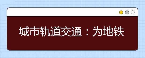 城市轨道交通：为地铁培养应用型人才