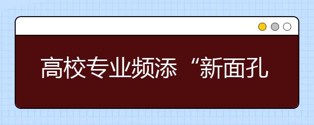 高校专业频添“新面孔”填报志愿需注重识别