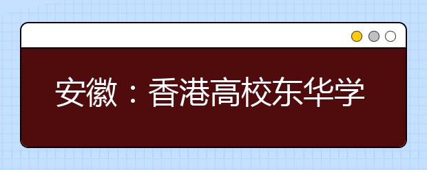 安徽：香港高校东华学院今年起在我省招生