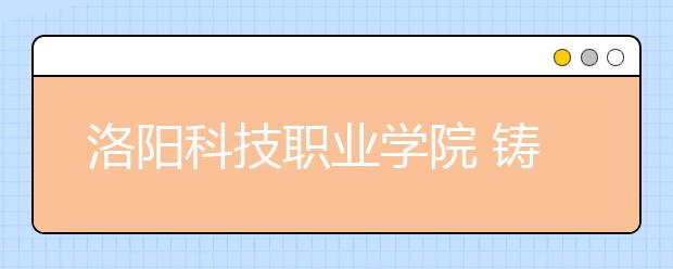 洛阳科技职业学院 铸工匠之师，促扩招百万