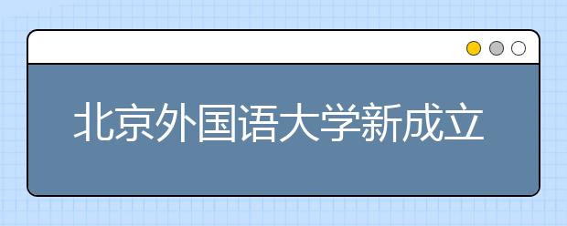 北京外国语大学新成立非洲学院和亚洲学院