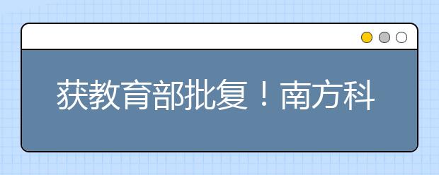 获教育部批复！南方科技大学2019年本科综合评价招生全面启动