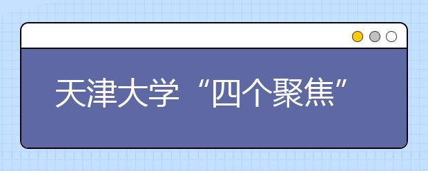 天津大学“四个聚焦”扎实推进一流本科教育