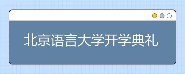 北京语言大学开学典礼 崔希亮：要心怀天下