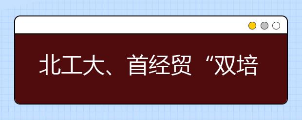 北工大、首经贸“双培”“外培”计划录满