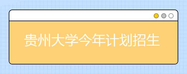 贵州大学今年计划招生8200人