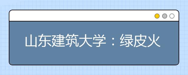 山东建筑大学：绿皮火车改造背后的大学责任