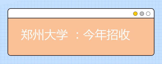 郑州大学 ：今年招收的批次全为一本计划省内招生8371人