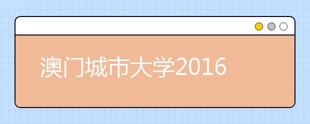 澳门城市大学2016年本科招生资讯