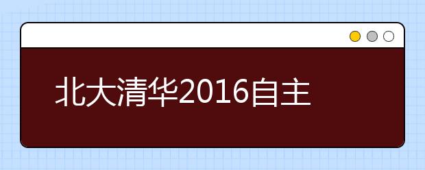 北大清华2016自主招生简章均公布 降分录取幅度一致