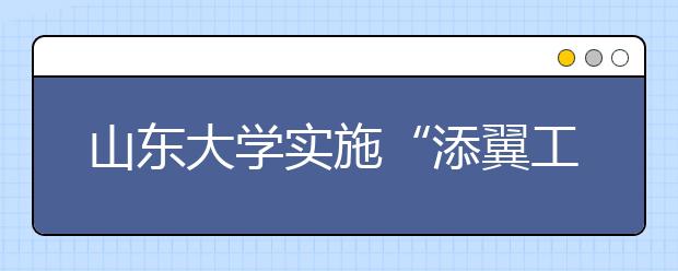 山东大学实施“添翼工程”打造扶贫助学新平台