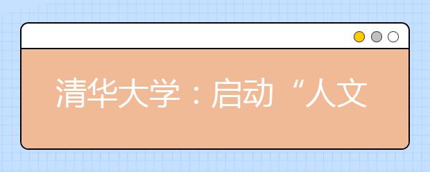 清华大学：启动“人文”讲坛传承学校人文历史