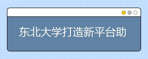 东北大学打造新平台助推东北振兴