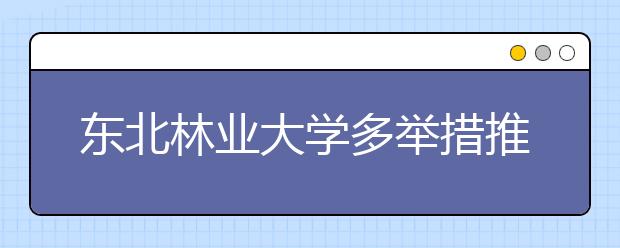 东北林业大学多举措推进大学生参军入伍