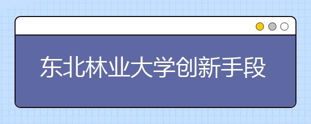 东北林业大学创新手段把征兵政策宣传落到实处