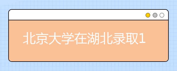 北京大学在湖北录取162人创历史新高