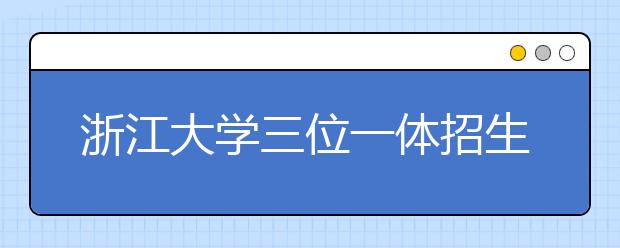 浙江大学三位一体招生数今年翻倍达到350名