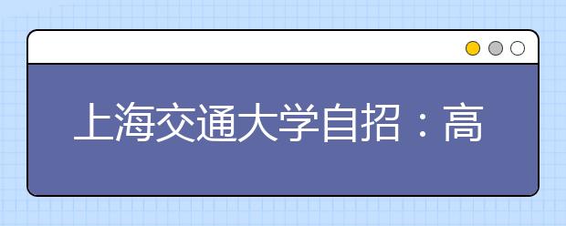 上海交通大学自招：高考成绩占六成