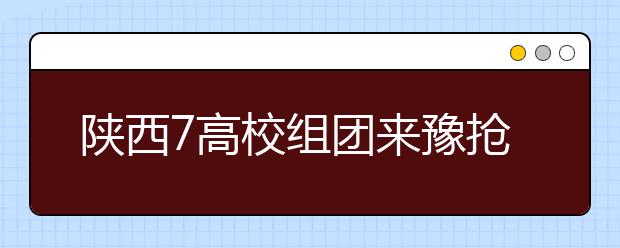 陕西7高校组团来豫抢生源3所“985”4所“211”