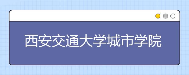 西安交通大学城市学院创新人才培养模式