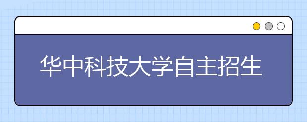 华中科技大学自主招生每名考生限报1个专业