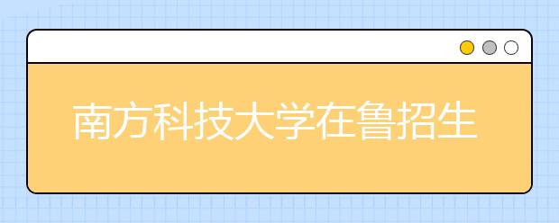 南方科技大学在鲁招生公布 计划招收65人