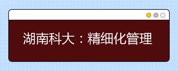 湖南科大：精细化管理温暖每个学生