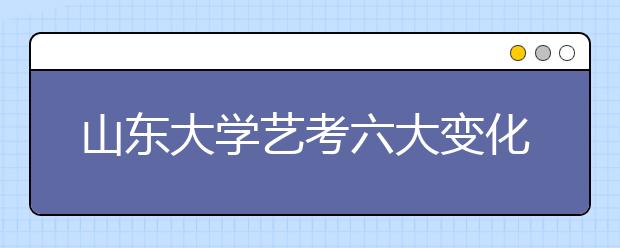 山东大学艺考六大变化 音乐类考生可邮寄录像参加初试