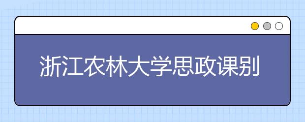 浙江农林大学思政课别具一格