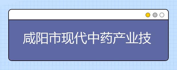 咸阳市现代中药产业技术创新战略联盟在陕西国际商贸学院举行授牌仪式