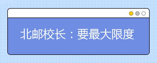 北邮校长：要最大限度保护好学生的想象力