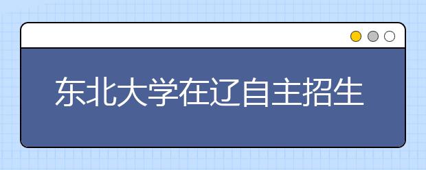 东北大学在辽自主招生拟录取320