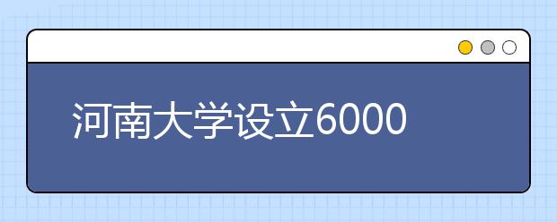 河南大学设立6000万奖助学金助优秀学子读大学