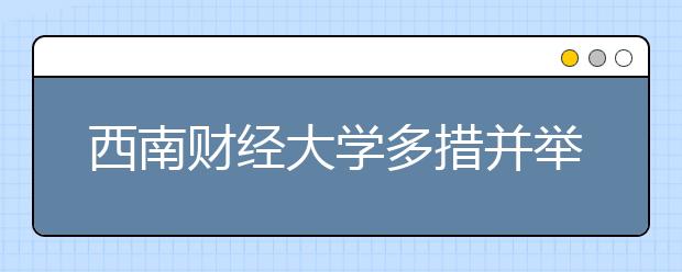 西南财经大学多措并举助推毕业生基层就业