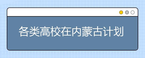 各类高校在内蒙古计划招生165032人