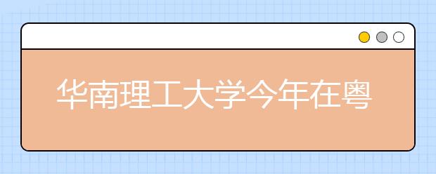 华南理工大学今年在粤录取超3200人