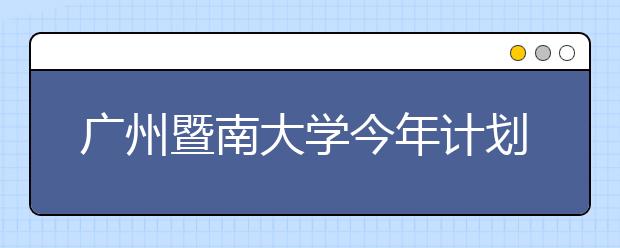 广州暨南大学今年计划招收1900名境外本科生