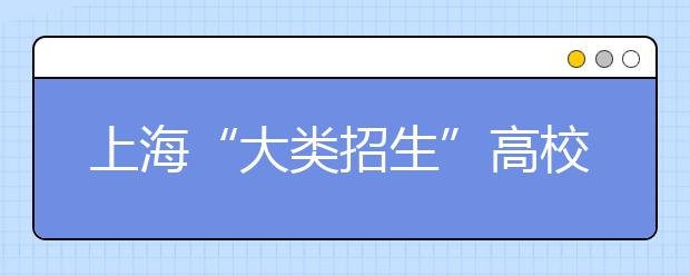 上海“大类招生”高校增多 