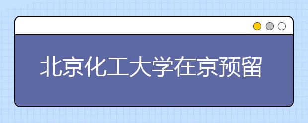 北京化工大学在京预留3%二志愿计划