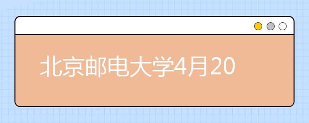 北京邮电大学4月20日举办校园开放日暨高招咨询活动