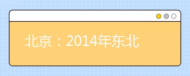 北京：2014年东北部区域公益性联合高招咨询会