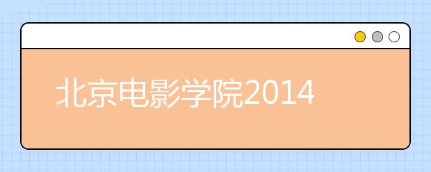 北京电影学院2014年在江西定向本科招生专业加试报名条件和报名程序