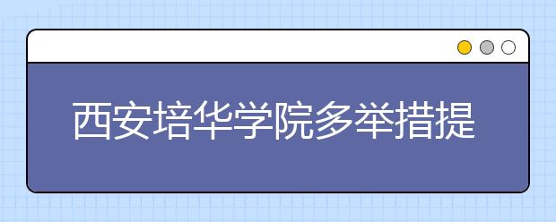 西安培华学院多举措提升教学质量深化内涵发展获显著成效