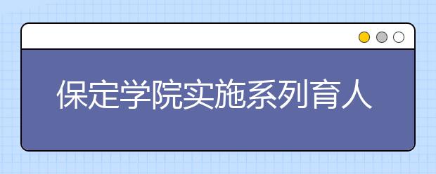 保定学院实施系列育人工程教育引导大学生服务基层扎根边疆