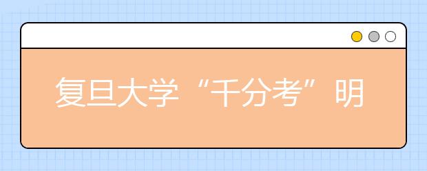 复旦大学“千分考”明日领跑 名校自主招生开锣在即