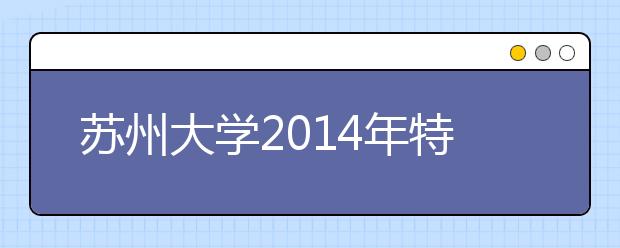 苏州大学2014年特殊类型招生及网上报名工作的通知