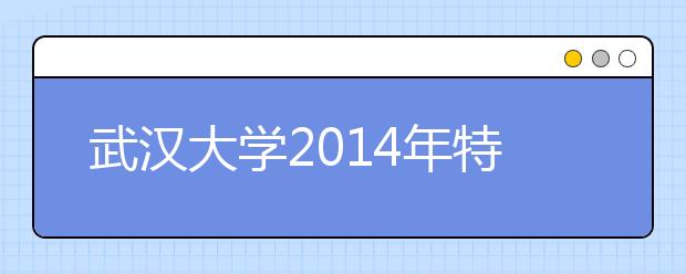 武汉大学2014年特殊类型招生网上报名工作的通知