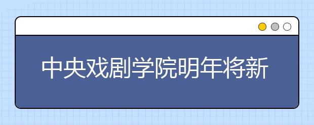 中央戏剧学院明年将新增一系两专业