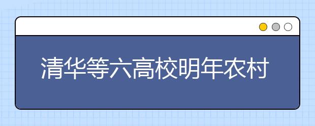 清华等六高校明年农村扩招