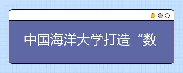 中国海洋大学打造“数字后勤”提升服务质量